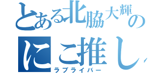 とある北脇大輝のにこ推し（ラブライバー）