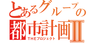 とあるグループの都市計画Ⅱ（ＴＨＥプロジェクト）