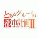 とあるグループの都市計画Ⅱ（ＴＨＥプロジェクト）