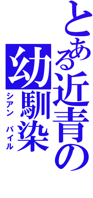 とある近青の幼馴染（シアン パイル）