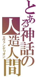 とある神話の人造人間（エヴァンゲリオン）