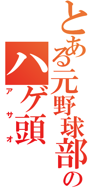 とある元野球部のハゲ頭（アサオ）