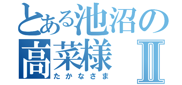 とある池沼の高菜様Ⅱ（たかなさま）