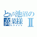 とある池沼の高菜様Ⅱ（たかなさま）