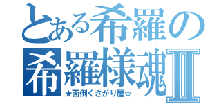 とある希羅の希羅様魂Ⅱ（★面倒くさがり屋☆）