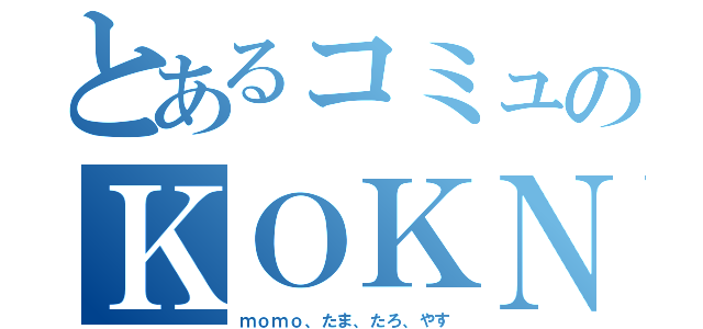 とあるコミュのＫＯＫＮ（ｍｏｍｏ、たま、たろ、やす）