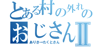 とある村の外れのおじさんⅡ（ありさ→たくとさん）