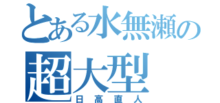 とある水無瀬の超大型（日高直人）