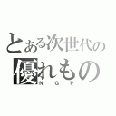 とある次世代の優れもの（ＮＧＰ）