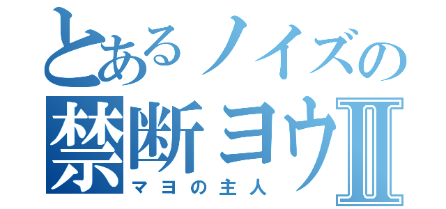 とあるノイズの禁断ヨウ素Ⅱ（マヨの主人）