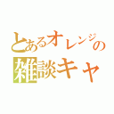 とあるオレンジの雑談キャス（）