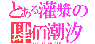 とある灌漿の肆佰潮汐（Ｌｅｖｉａｔｈａｎ－４００）