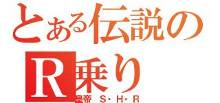 とある伝説のＲ乗り（皇帝 Ｓ・Ｈ・Ｒ）