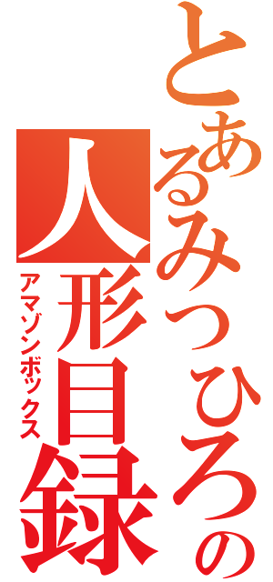 とあるみつひろの人形目録（アマゾンボックス）