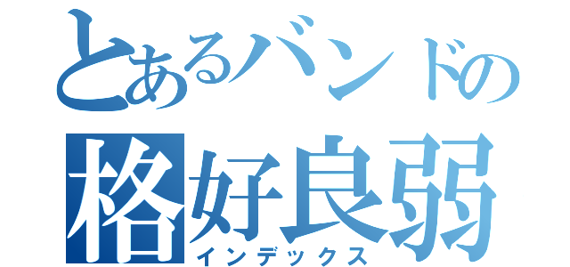 とあるバンドの格好良弱虫（インデックス）