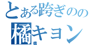 とある跨ぎのの橘キョン（僑）