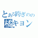 とある跨ぎのの橘キョン（僑）