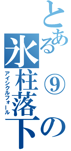 とある　⑨　の氷柱落下（アイシクルフォール）