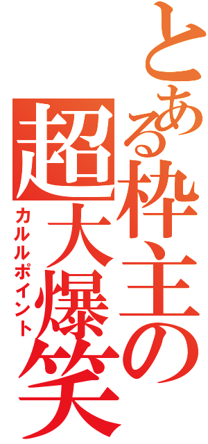 とある枠主の超大爆笑Ⅱ（カルルポイント）