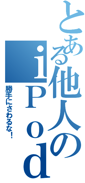 とある他人のｉＰｏｄ（勝手にさわるな！）