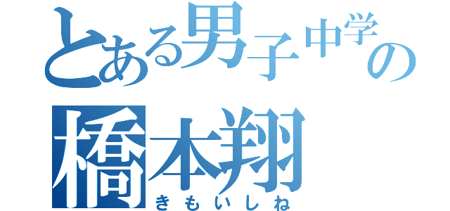 とある男子中学生の橋本翔（きもいしね）