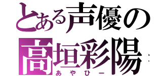 とある声優の高垣彩陽（あやひー）