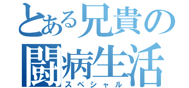 とある兄貴の闘病生活（スペシャル）