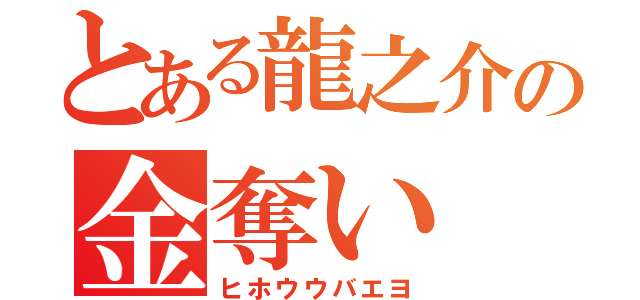 とある龍之介の金奪い（ヒホウウバエヨ）