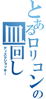 とあるロリコンの皿回し（ディスクジョッキー）