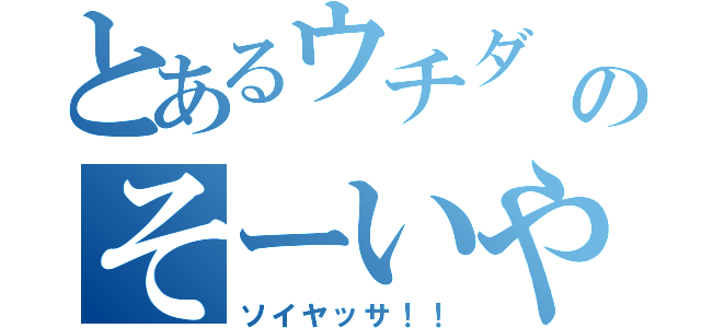 とあるウチダ                            のそーいやーさー（ソイヤッサ！！）