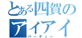 とある四賀のアイアイ（パーティー）