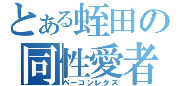 とある蛭田の同性愛者（ベーコンレタス）