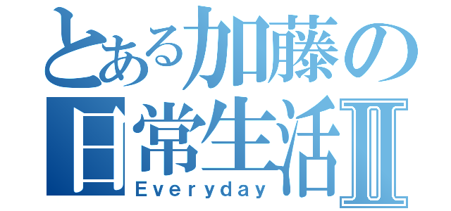 とある加藤の日常生活Ⅱ（Ｅｖｅｒｙｄａｙ）