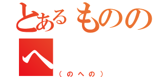 とあるもののへ（（のへの））