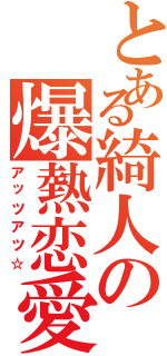 とある綺人の爆熱恋愛（アッツアツ☆）