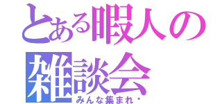 とある暇人の雑談会（みんな集まれ〜）