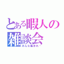 とある暇人の雑談会（みんな集まれ〜）