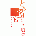 とあるＭｉｚｕｋｉの一宮（インデックス）