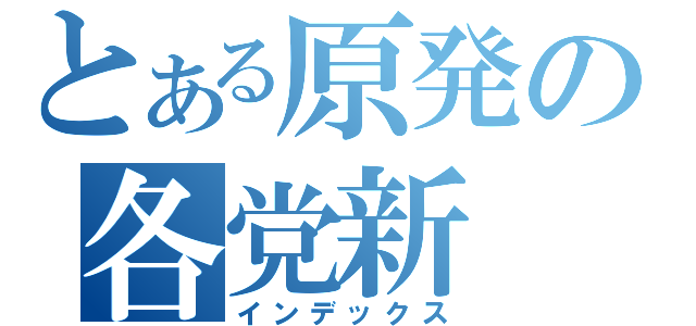 とある原発の各党新（インデックス）