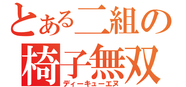 とある二組の椅子無双（ディーキューエヌ）