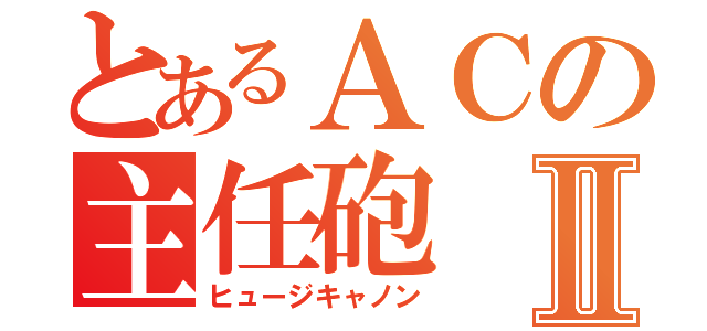 とあるＡＣの主任砲Ⅱ（ヒュージキャノン）