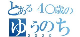 とある４○歳のゆうのちゃん（２０２０）