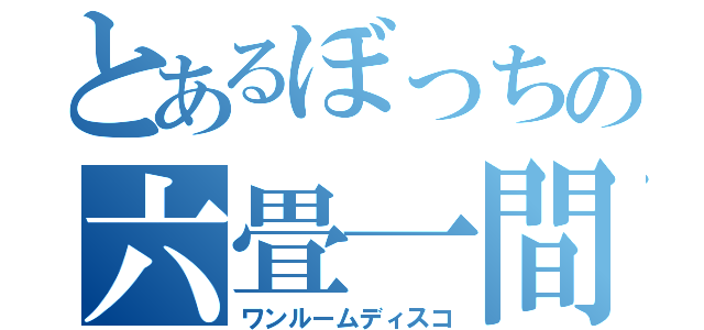 とあるぼっちの六畳一間（ワンルームディスコ）