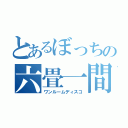 とあるぼっちの六畳一間（ワンルームディスコ）