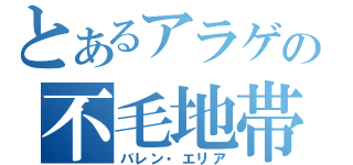 とあるアラゲの不毛地帯（バレン・エリア）