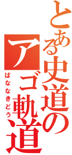 とある史道のアゴ軌道（ばななきどう）