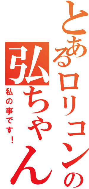 とあるロリコンの弘ちゃん（私の事です！）