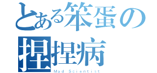 とある笨蛋の捏捏病（Ｍａｄ Ｓｃｉｅｎｔｉｓｔ）