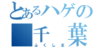 とあるハゲの 千 葉（ふくしま）