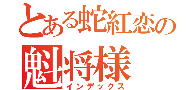 とある蛇紅恋の魁将様（インデックス）